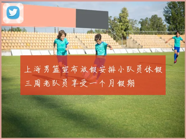 上海男篮宣布放假安排小队员休假三周老队员享受一个月假期