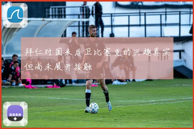 拜仁对国米后卫比塞克的兴趣真实但尚未展开接触