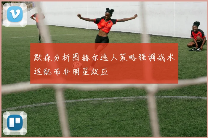 默森分析图赫尔选人策略强调战术适配而非明星效应