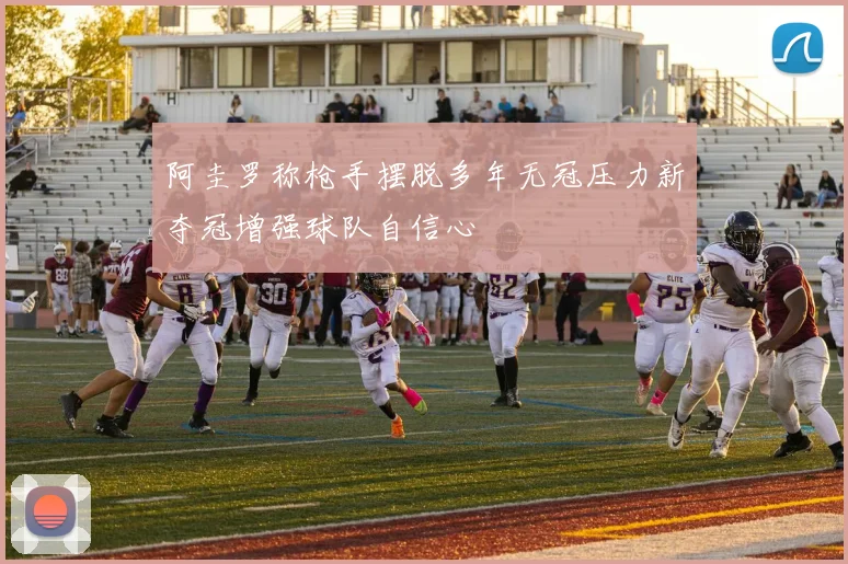 阿圭罗称枪手摆脱多年无冠压力新夺冠增强球队自信心