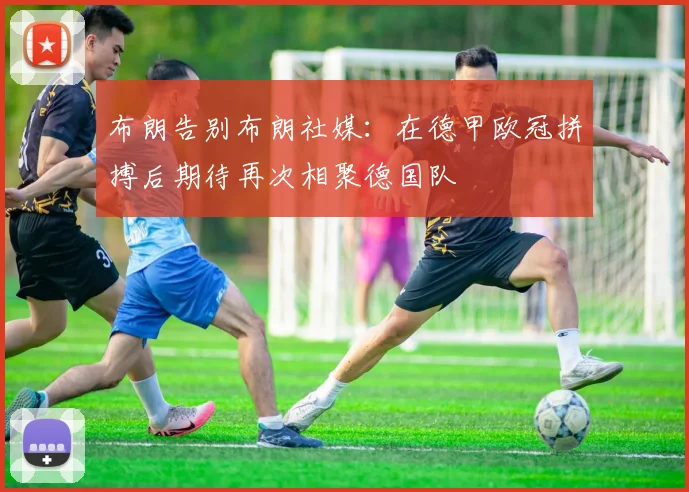 布朗告别布朗社媒：在德甲欧冠拼搏后期待再次相聚德国队