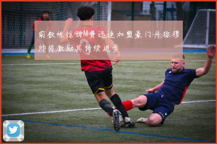前教练惊讶M费迅速加盟豪门并称穆帅将激励其持续进步