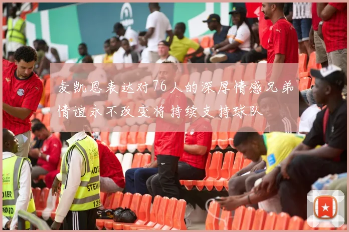 麦凯恩表达对76人的深厚情感兄弟情谊永不改变将持续支持球队