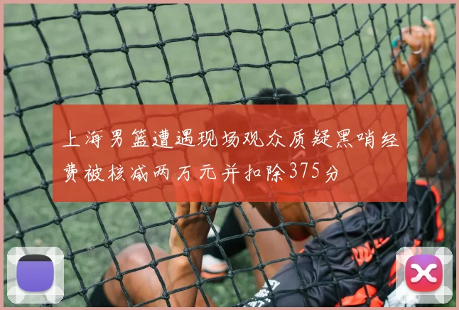 上海男篮遭遇现场观众质疑黑哨经费被核减两万元并扣除375分