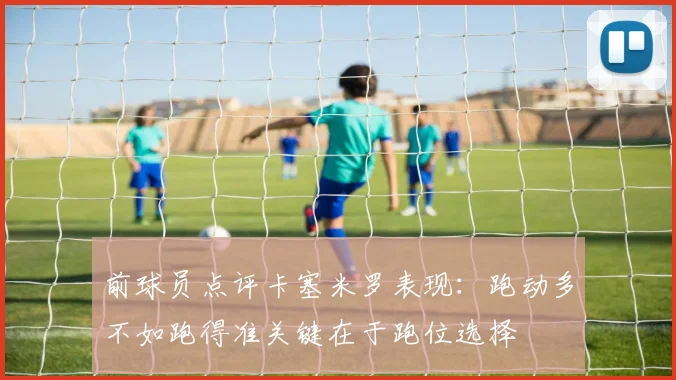 前球员点评卡塞米罗表现：跑动多不如跑得准关键在于跑位选择