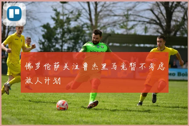 佛罗伦萨关注鲁杰里马竞暂不考虑放人计划