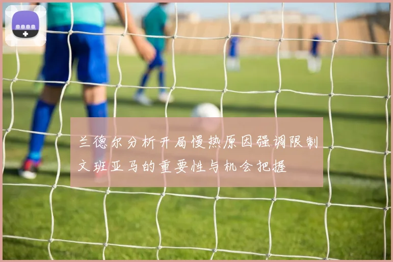 兰德尔分析开局慢热原因强调限制文班亚马的重要性与机会把握