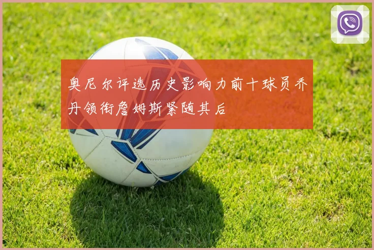 奥尼尔评选历史影响力前十球员乔丹领衔詹姆斯紧随其后