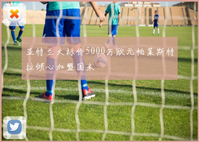 亚特兰大标价5000万欧元帕莱斯特拉倾心加盟国米