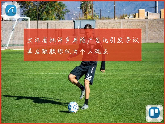 女记者批评多库陪产言论引发争议其后致歉称仅为个人观点