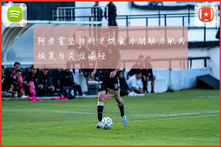阿劳霍坚持科学饮食计划助力肌肉恢复与炎症减轻