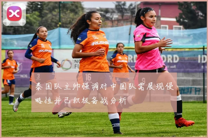 泰国队主帅强调对中国队需展现侵略性并已积极备战分析