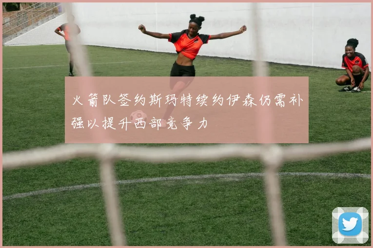 火箭队签约斯玛特续约伊森仍需补强以提升西部竞争力