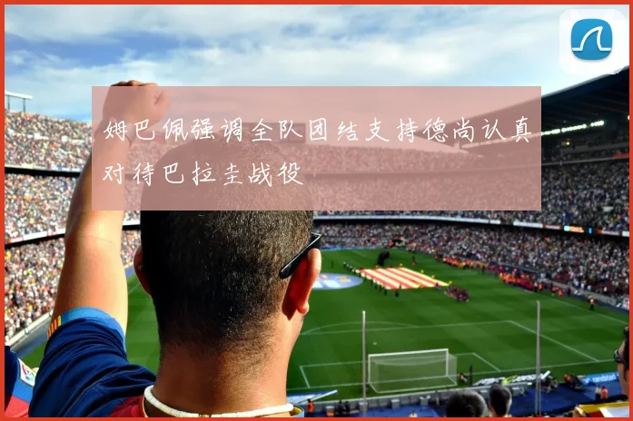 姆巴佩强调全队团结支持德尚认真对待巴拉圭战役