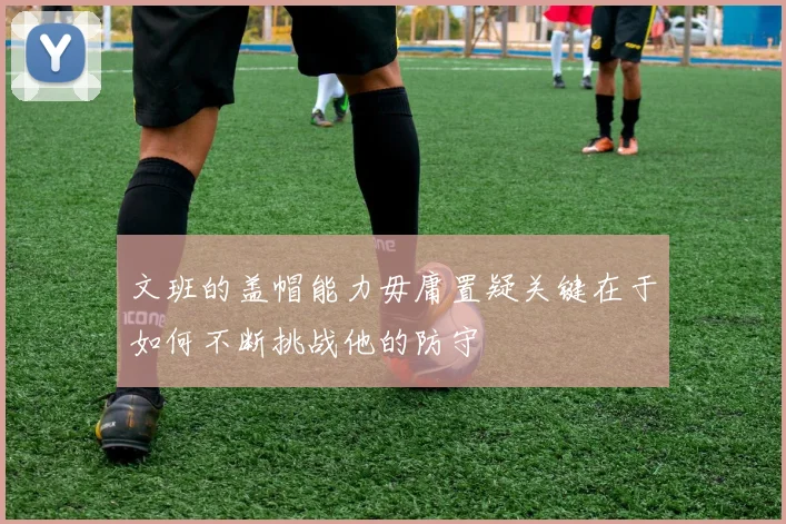 文班的盖帽能力毋庸置疑关键在于如何不断挑战他的防守