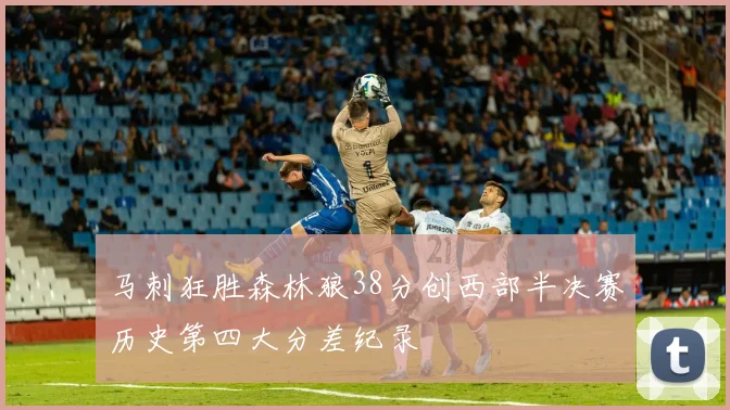 马刺狂胜森林狼38分创西部半决赛历史第四大分差纪录
